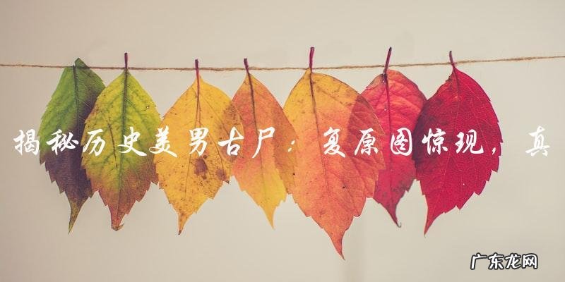 历史美男古尸：复原图惊现，真相竟是&#8230;&#8230;