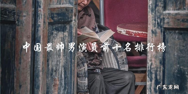 你绝对猜不到!中国最帅男演员前十名排行榜,第一名竟然是TA!