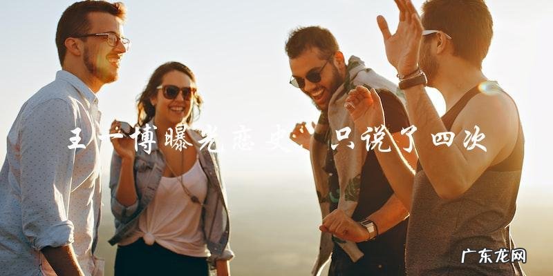 王一博曝光恋史,但是为什么只说了四次?