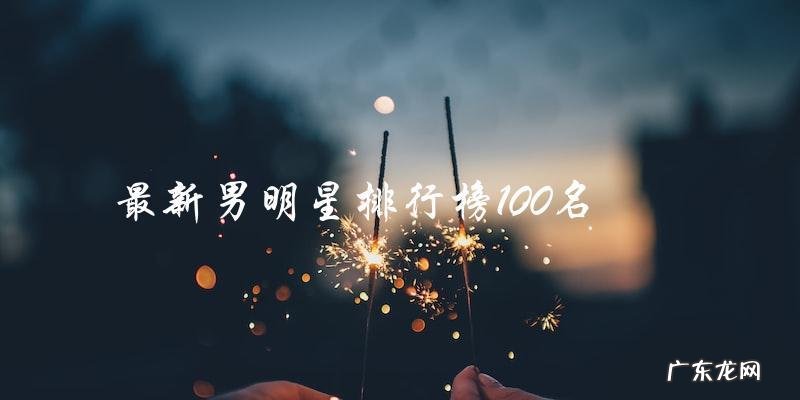 你猜谁登上了最新男明星排行榜前100名？