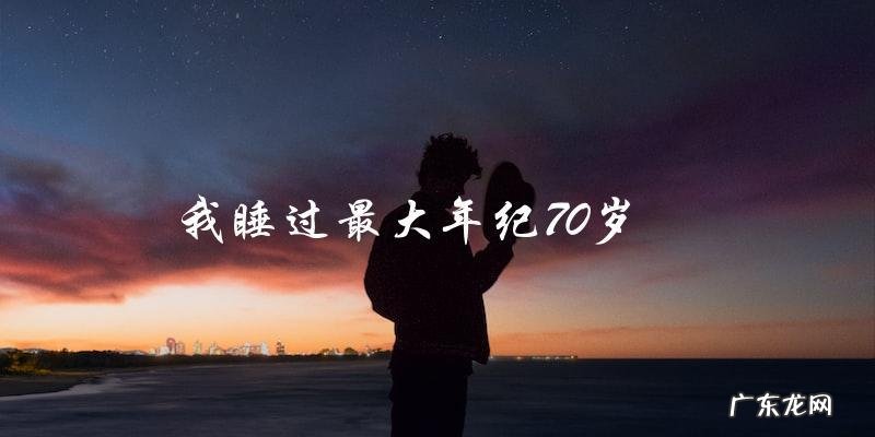他睡过的最老的人是70岁,但他从未想到,这个人会成为他的未婚妻!