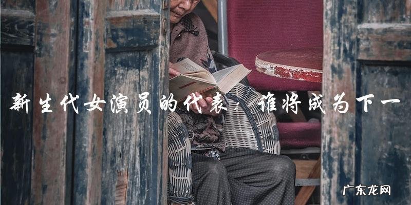 谁将成为下一个新生代女演员的代表?