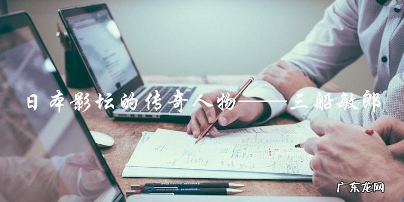 谁是日本最伟大的男演员?日本影坛的传奇人物!