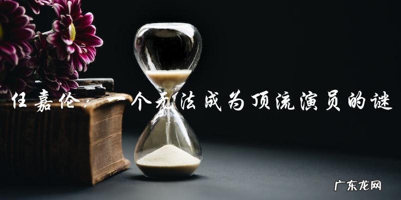 为什么任嘉伦始终无法成为顶流演员?这背后到底隐藏了什么秘密?