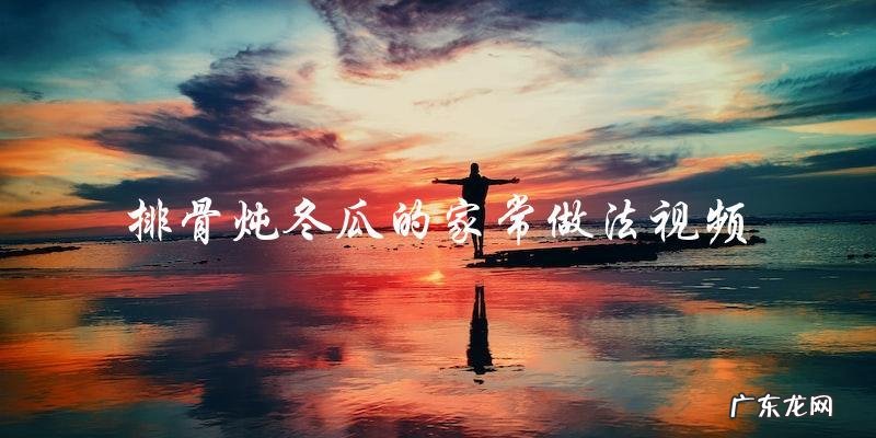 学习排骨炖冬瓜的家常做法视频,轻松做出美味佳肴!