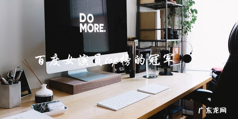 谁是百度女演员top榜的冠军?揭晓结果让人惊喜!