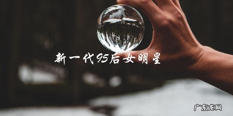 谁将成为新一代95后女明星的翘楚?