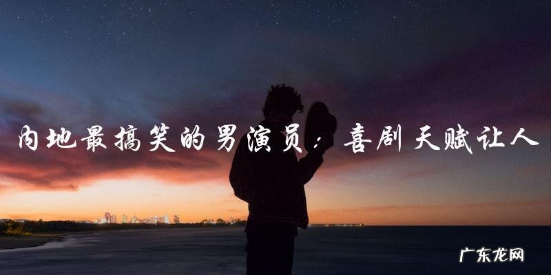 他是内地最搞笑的男演员，他的喜剧天赋让人捧腹大笑！