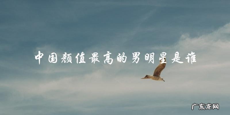 中国颜值最高的男明星,你猜是谁?