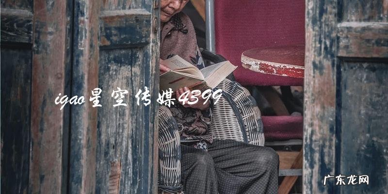 IGAO星空传媒与4399合作,将带来怎样的惊喜?