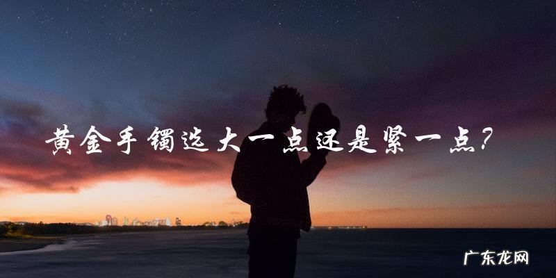 黄金手镯:选大一点还是紧一点,你选哪一种?