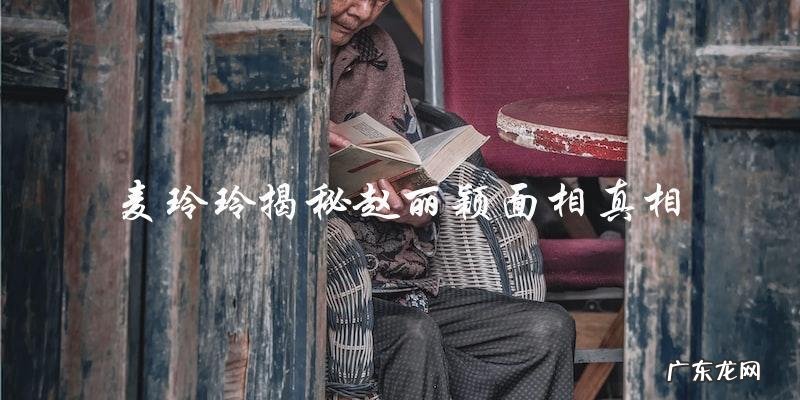 麦玲玲赵丽颖面相，网友热议真相到底是…