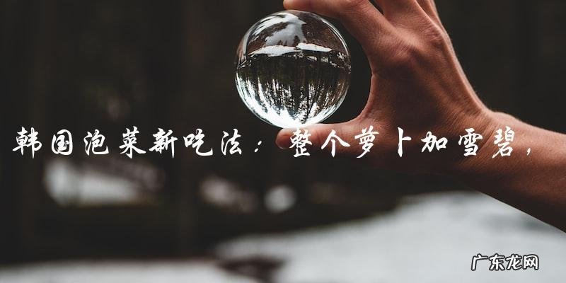 韩国泡菜新吃法:整个萝卜加雪碧,尝出不一样的口感!