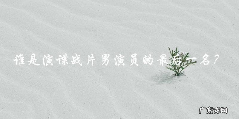 谁是演谍战片男演员的最后一名？