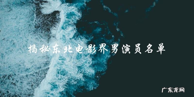 东北电影界男演员名单,有你意想不到的大咖!