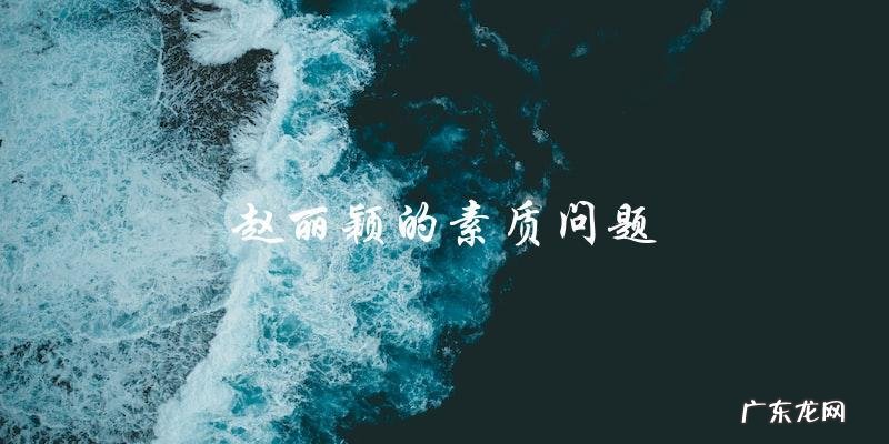 赵丽颖素质有多低,网友惊呼不可思议!