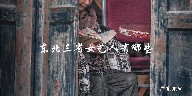 你知道东北三省有哪些女艺人吗?快来看看他们都是谁!