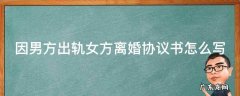因男方出轨女方离婚协议书怎么写好 因男方出轨女方离婚协议书怎么写