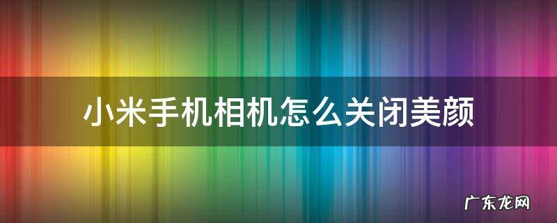 小米手机相机怎么关闭美颜功能 小米手机相机怎么关闭美颜