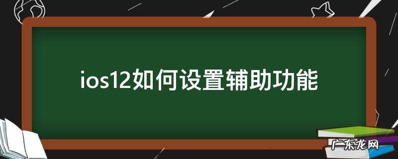 ios12如何设置辅助功能 iphone12辅助功能怎么设置