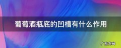 葡萄酒瓶底凹槽越深越好是真的吗? 葡萄酒瓶底的凹槽有什么作用
