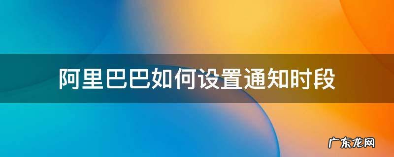 阿里巴巴如何设置通知时段 阿里巴巴怎么设置7×24小时