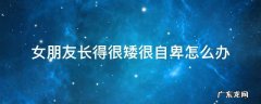 觉得女朋友矮怎么办 女朋友长得很矮很自卑怎么办