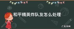 和平精英如果队友炸你该怎么办 和平精英炸队友怎么处理