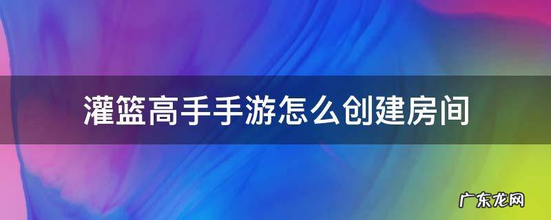 灌篮高手手游怎么创建房间 灌篮高手创建组队房间失败