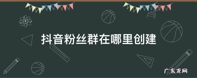 怎么在抖音上创建粉丝群 抖音粉丝群在哪里创建