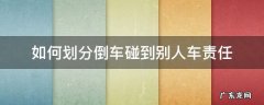 如何划分倒车碰到别人车责任 倒车碰到别人车责任怎么区分