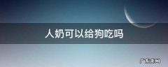 人奶可以给狗吃吗 人奶狗狗可以吃吗