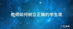教师如何树立正确的学生观 教师应如何树立正确的学生观