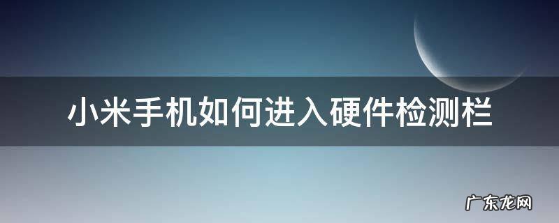 小米手机如何进入硬件检测栏 小米手机怎么进去硬件检测模式