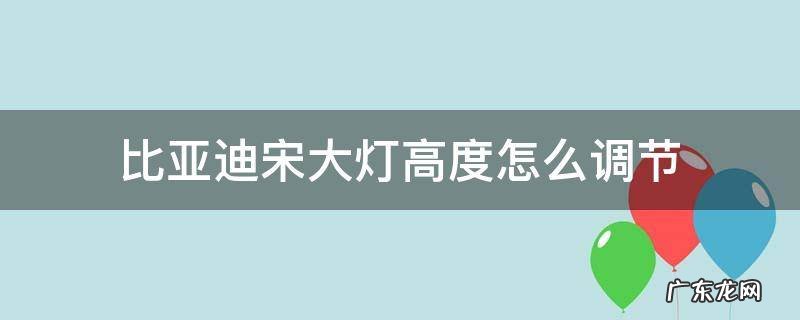 比亚迪宋大灯高度怎么调节 比亚迪宋近光灯不能调高低了