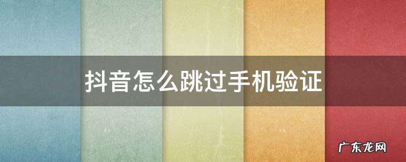 抖音怎么跳过手机验证码 抖音怎么跳过手机验证