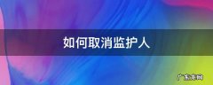 如何取消监护人 如何取消监护人的关系
