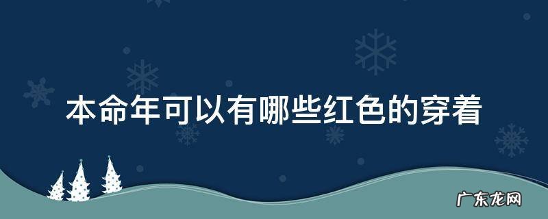 本命年可以有哪些红色的穿着 本命年穿红色都有什么