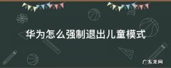 华为怎么强制退出儿童模式 华为手机怎么强制退出儿童模式