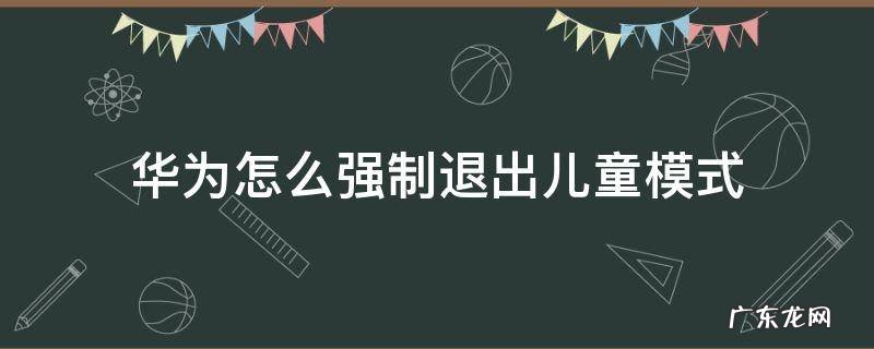 华为怎么强制退出儿童模式 华为手机怎么强制退出儿童模式
