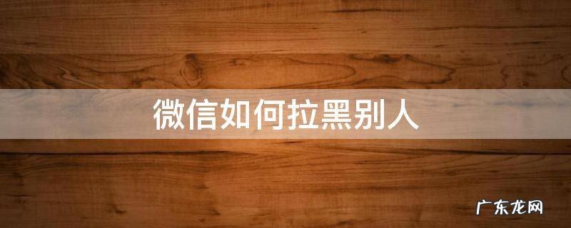 微信如何拉黑别人? 微信如何拉黑别人