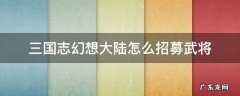 三国志幻想大陆怎么招募武将 三国志幻想大陆怎么培养武将