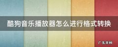 酷狗音乐播放器怎么进行格式转换 酷狗音乐播放器怎么进行格式转换的