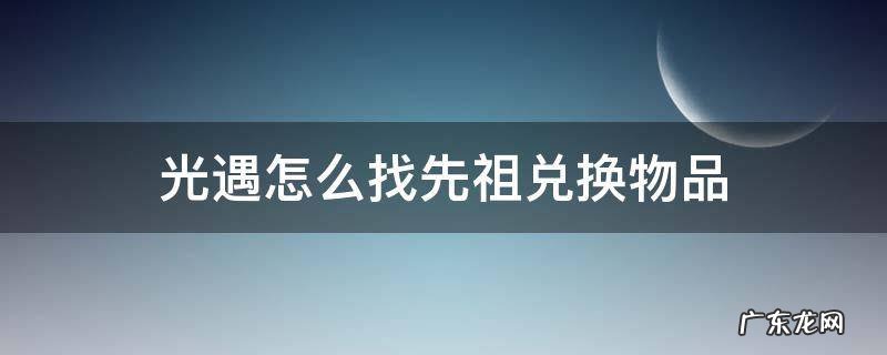 光遇所有先祖兑换物品 光遇怎么找先祖兑换物品