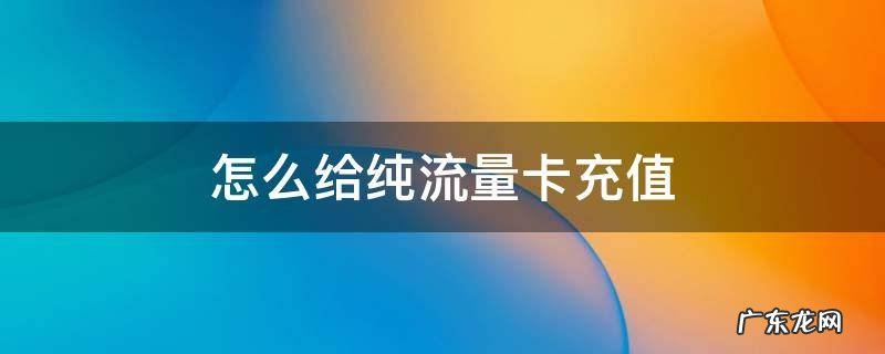 怎么给纯流量卡充值 流量充值卡怎么充值