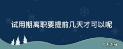 试用期离职要提前几天才可以呢 试用期离职需要提前多久提出