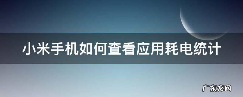 小米手机如何查看应用耗电统计 小米应用耗电多少查看