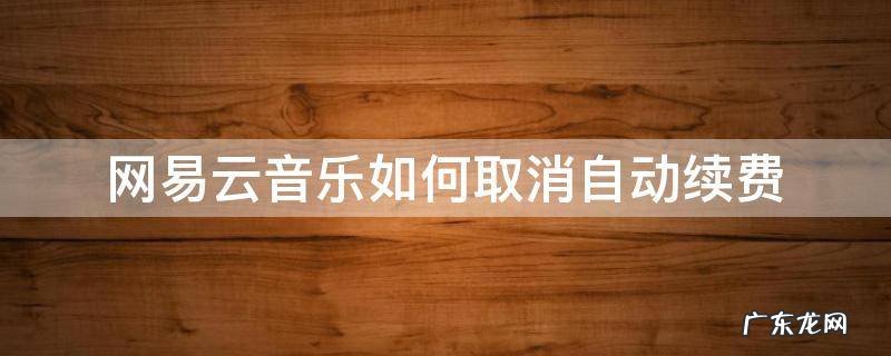 网易云音乐如何取消自动续费 网易云音乐如何取消自动续费苹果手机