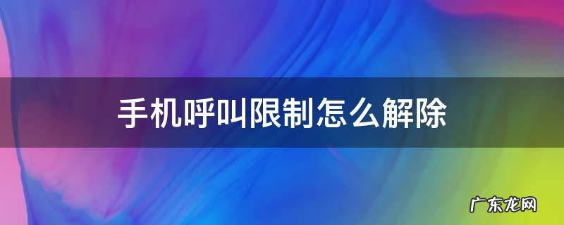安卓手机呼叫限制怎么解除 手机呼叫限制怎么解除