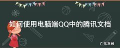 如何使用电脑端QQ中的腾讯文档 如何使用电脑端qq中的腾讯文档打开
